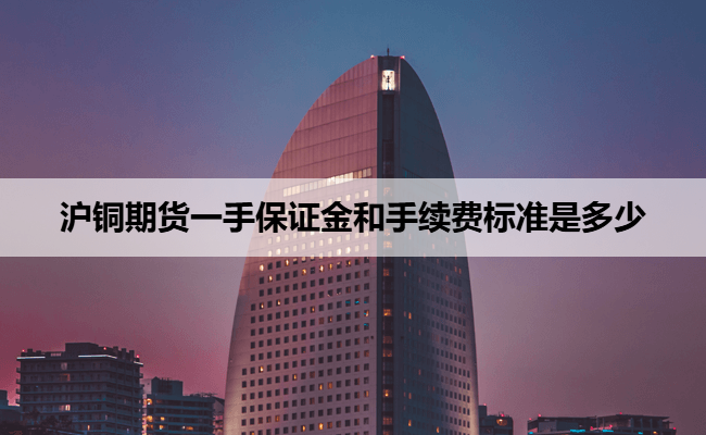 沪铜期货一手保证金和手续费标准是多少