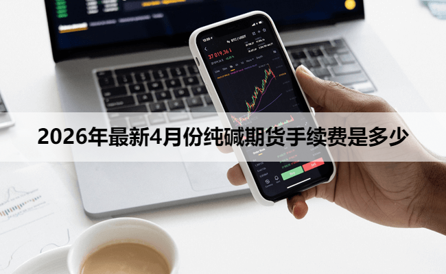 2026年最新4月份纯碱期货手续费是多少