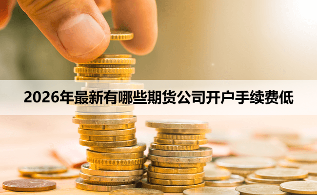 2026年最新有哪些期货公司开户手续费低