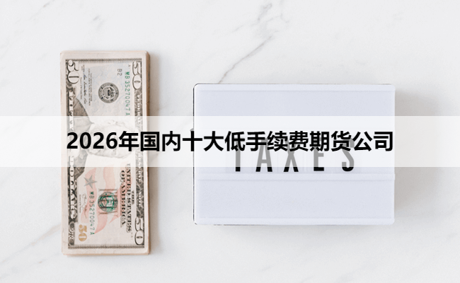 2026年国内十大低手续费期货公司