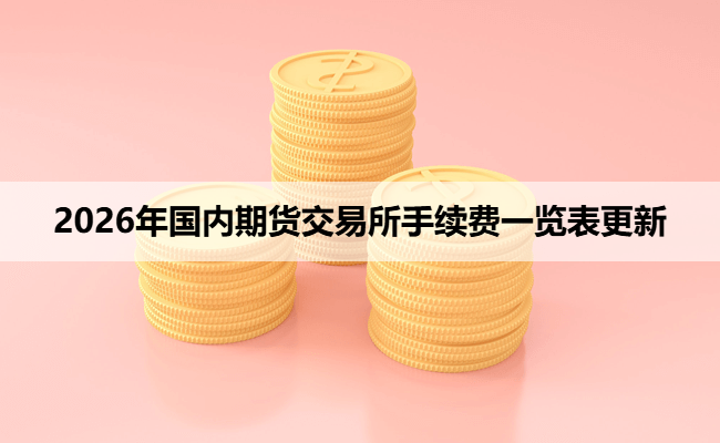 2026年国内期货交易所手续费一览表更新