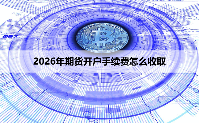 2026年期货开户手续费怎么收取