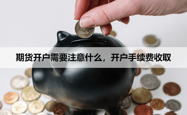 期货开户需要注意什么，开户手续费收取