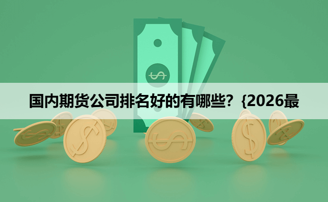 国内期货公司排名好的有哪些？{2026最