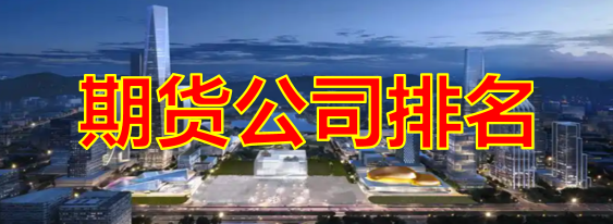 2026年正规期货公司排名是怎样的（期货公司排名介绍）