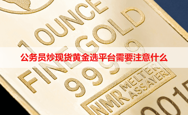 公务员炒现货黄金选平台需要注意什么