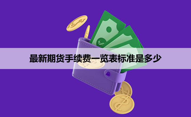 最新期货手续费一览表标准是多少