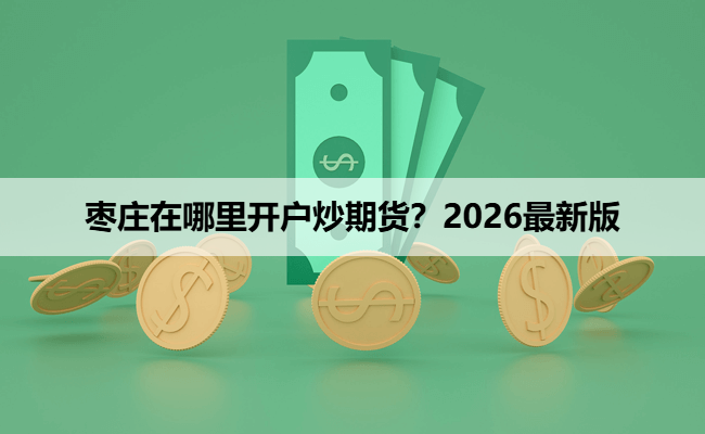 枣庄在哪里开户炒期货？2026最新版