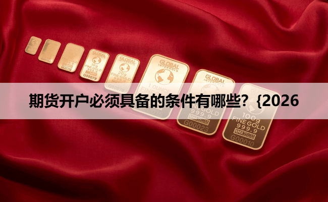 期货开户必须具备的条件有哪些？{2026收藏版}