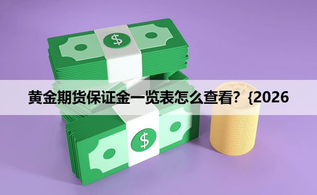 黄金期货保证金一览表怎么查看？{2026