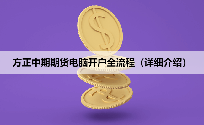 方正中期期货电脑开户全流程（详细介绍）