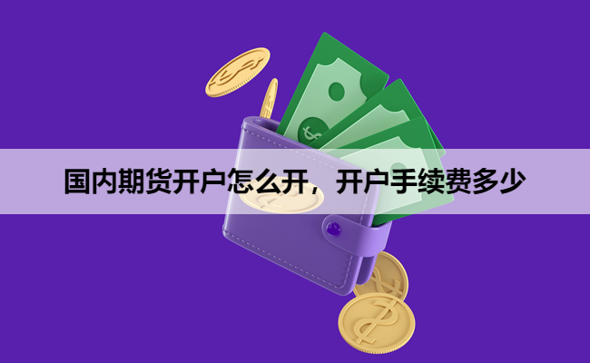 国内期货开户怎么开，开户手续费多少