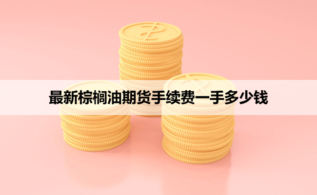 最新棕榈油期货手续费一手多少钱