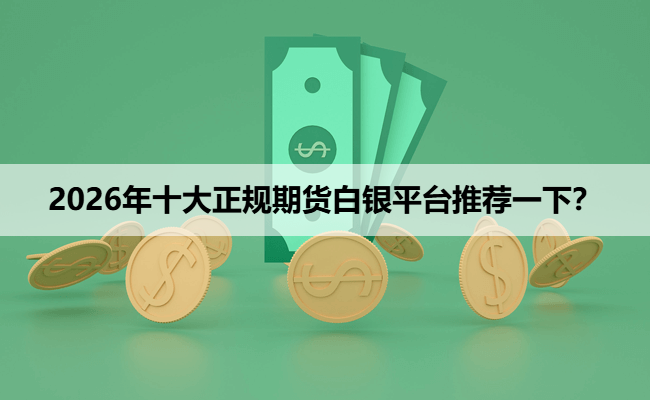 2026年十大正规期货白银平台推荐一下？