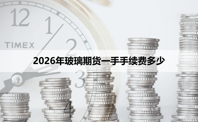 2026年玻璃期货一手手续费多少