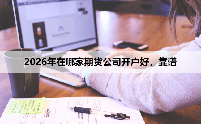 2026年在哪家期货公司开户好,靠谱
