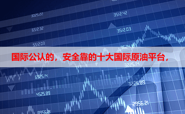 国际公认的，安全靠的十大国际原油平台，
