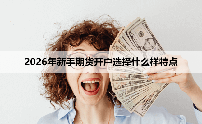2026年新手期货开户选择什么样特点