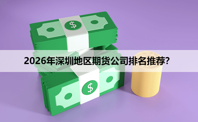 2026年深圳地区期货公司排名推荐？