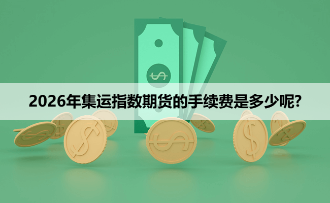 2026年集运指数期货的手续费是多少呢?