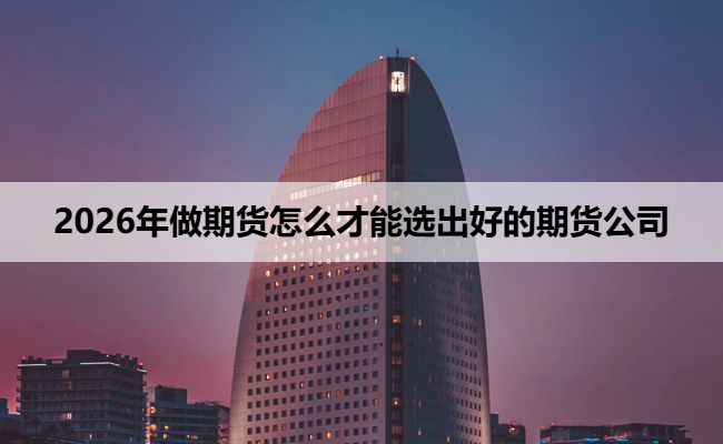 2026年做期货怎么才能选出好的期货公司