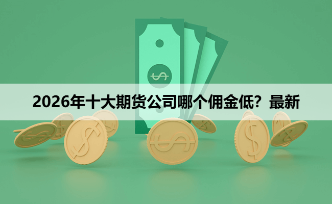 2026年十大期货公司哪个佣金低？最新