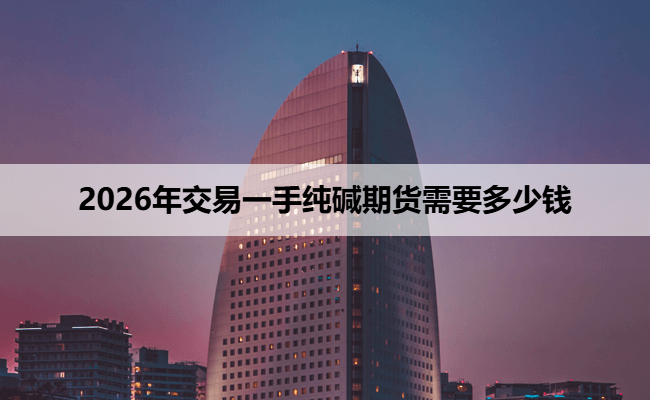 2026年交易一手纯碱期货需要多少钱