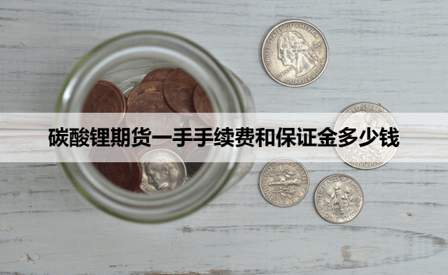 碳酸锂期货一手手续费和保证金多少钱