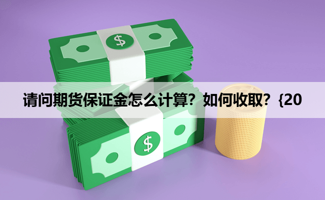 请问期货保证金怎么计算?如何收取?{20