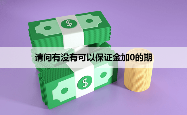 请问有没有可以保证金加0的期