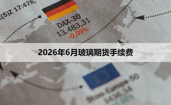 2026年6月玻璃期货手续费