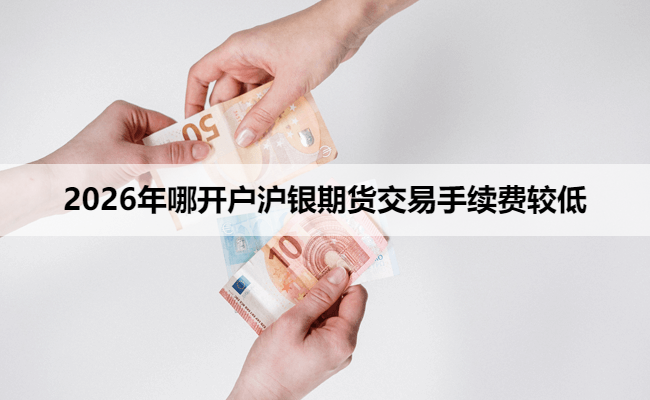 2026年哪开户沪银期货交易手续费较低