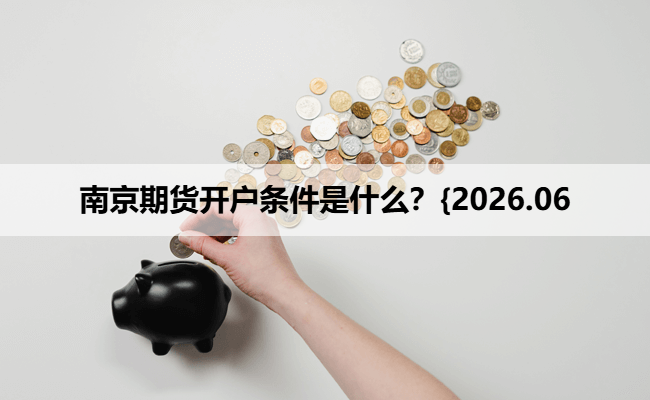 南京期货开户条件是什么?{2026.06