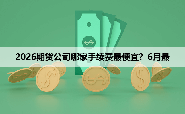 2026期货公司哪家手续费最便宜?6月最