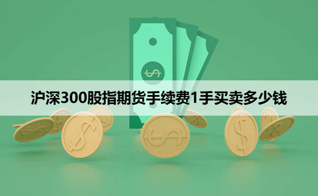 沪深300股指期货手续费1手买卖多少钱