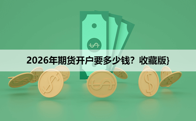 2026年期货开户要多少钱?收藏版}