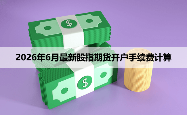 2026年6月最新股指期货开户手续费计算