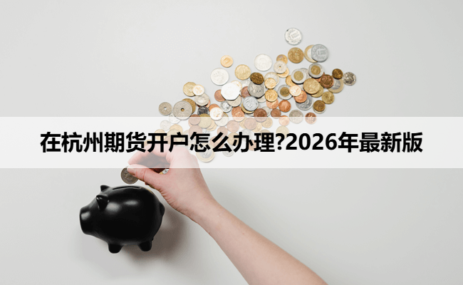 在杭州期货开户怎么办理?2026年最新版