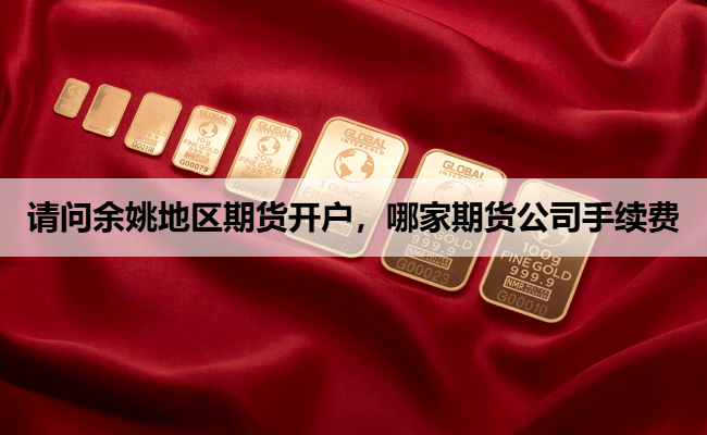 请问余姚地区期货开户,哪家期货公司手续费