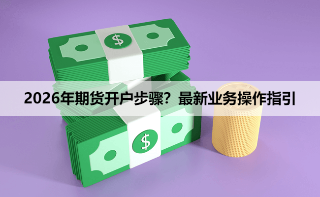 2026年期货开户步骤？最新业务操作指引