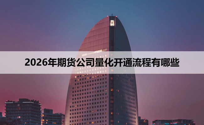 2026年期货公司量化开通流程有哪些