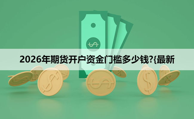 2026年期货开户资金门槛多少钱?{最新