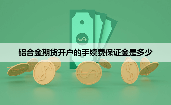 铝合金期货开户的手续费保证金是多少