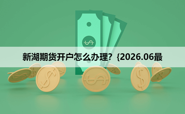 新湖期货开户怎么办理？{2026.06最