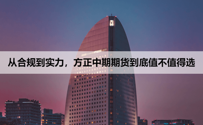 从合规到实力，方正中期期货到底值不值得选