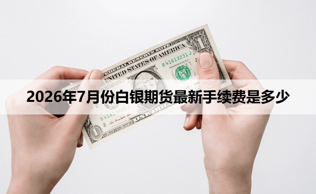 2026年7月份白银期货最新手续费是多少