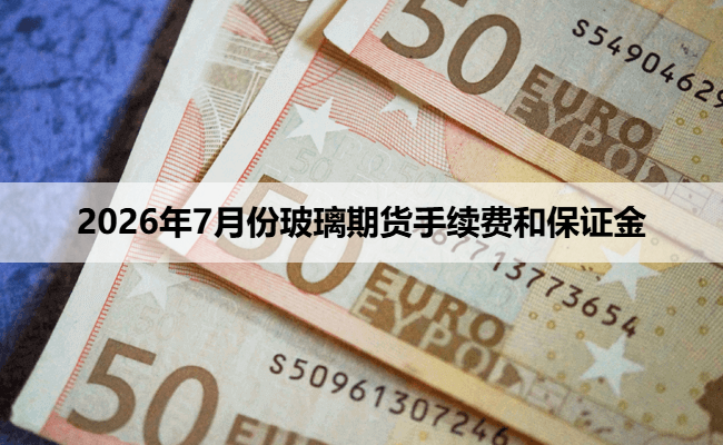 2026年7月份玻璃期货手续费和保证金