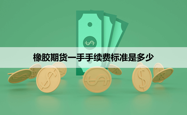 橡胶期货一手手续费标准是多少