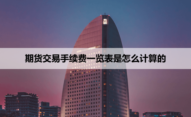 期货交易手续费一览表是怎么计算的