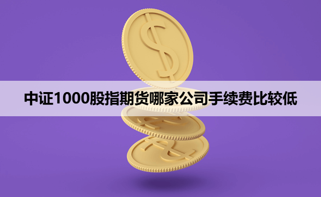 中证1000股指期货哪家公司手续费比较低